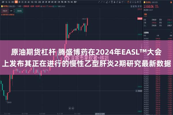 原油期货杠杆 腾盛博药在2024年EASL™大会上发布其正在进行的慢性乙型肝炎2期研究最新数据