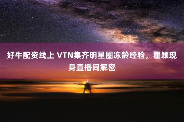 好牛配资线上 VTN集齐明星圈冻龄经验，瞿颖现身直播间解密