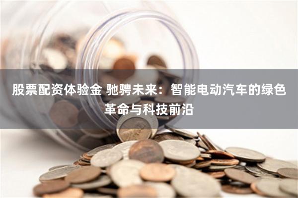 股票配资体验金 驰骋未来：智能电动汽车的绿色革命与科技前沿