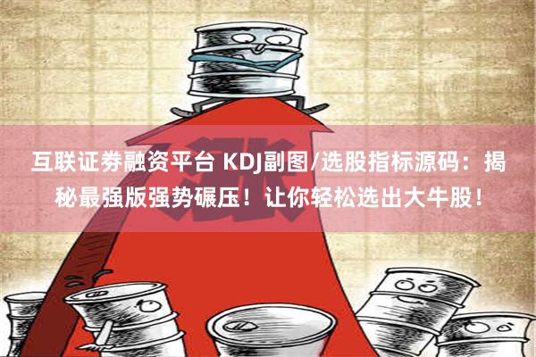 互联证劵融资平台 KDJ副图/选股指标源码：揭秘最强版强势碾压！让你轻松选出大牛股！