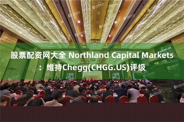 股票配资网大全 Northland Capital Markets：维持Chegg(CHGG.US)评级