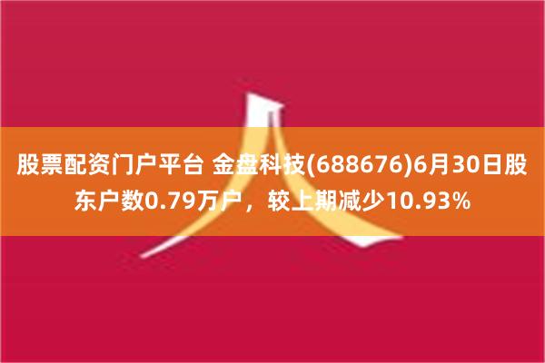 股票配资门户平台 金盘科技(688676)6月30日股东户数0.79万户，较上期减少10.93%