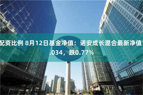 配资比例 8月12日基金净值：诺安成长混合最新净值1.034，跌0.77%