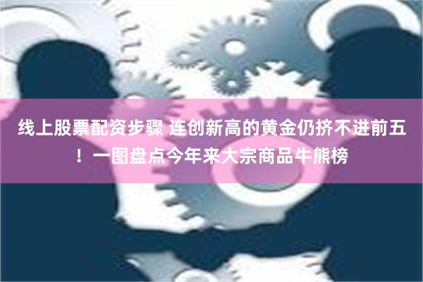 线上股票配资步骤 连创新高的黄金仍挤不进前五！一图盘点今年来大宗商品牛熊榜