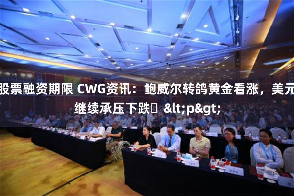 股票融资期限 CWG资讯：鲍威尔转鸽黄金看涨，美元继续承压下跌​<p>