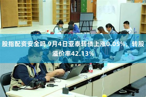 股指配资安全吗 9月4日亚泰转债上涨0.05%，转股溢价率42.13%