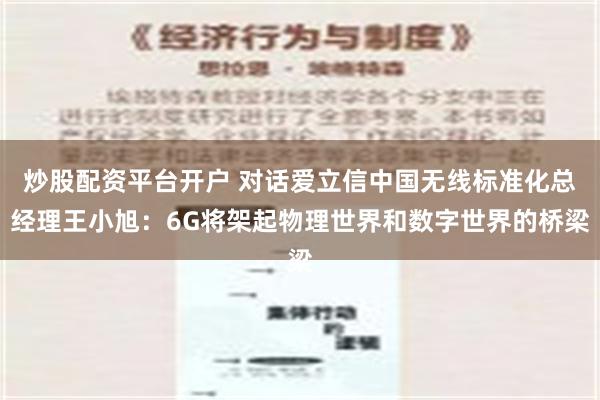 炒股配资平台开户 对话爱立信中国无线标准化总经理王小旭：6G将架起物理世界和数字世界的桥梁