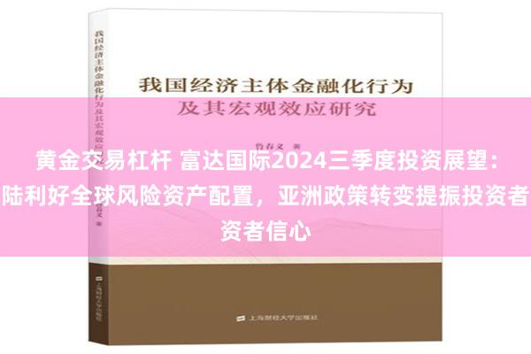 黄金交易杠杆 富达国际2024三季度投资展望：软着陆利好全球风险资产配置，亚洲政策转变提振投资者信心