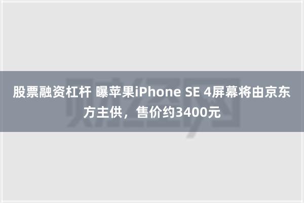 股票融资杠杆 曝苹果iPhone SE 4屏幕将由京东方主供，售价约3400元