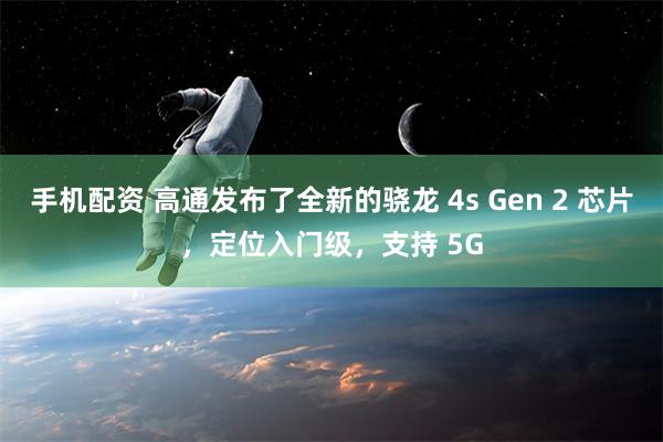 手机配资 高通发布了全新的骁龙 4s Gen 2 芯片，定位入门级，支持 5G