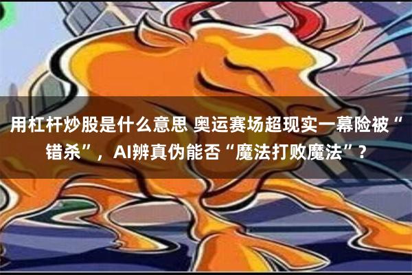 用杠杆炒股是什么意思 奥运赛场超现实一幕险被“错杀”，AI辨真伪能否“魔法打败魔法”？