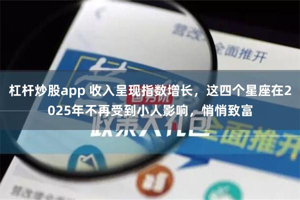 杠杆炒股app 收入呈现指数增长，这四个星座在2025年不再受到小人影响，悄悄致富