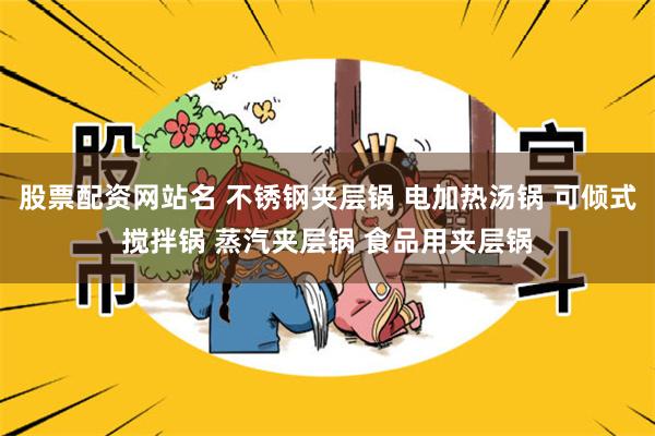 股票配资网站名 不锈钢夹层锅 电加热汤锅 可倾式搅拌锅 蒸汽夹层锅 食品用夹层锅