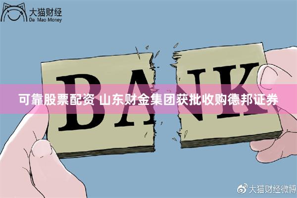 可靠股票配资 山东财金集团获批收购德邦证券