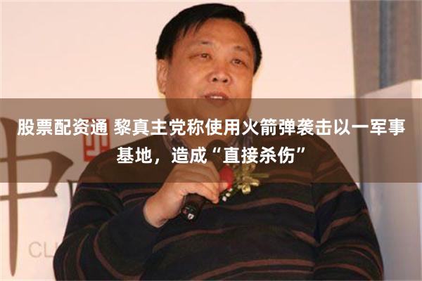 股票配资通 黎真主党称使用火箭弹袭击以一军事基地，造成“直接杀伤”