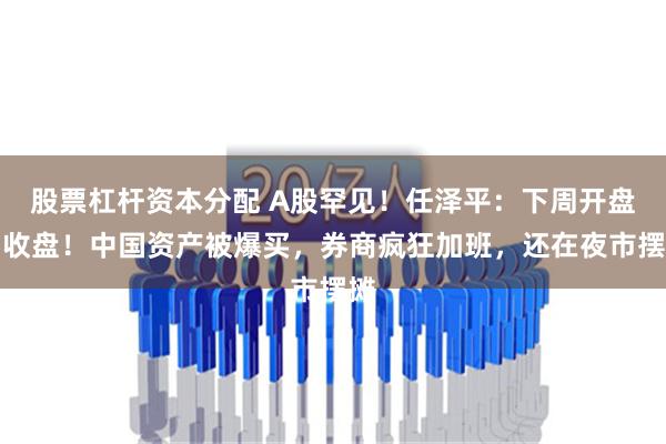 股票杠杆资本分配 A股罕见！任泽平：下周开盘即收盘！中国资产被爆买，券商疯狂加班，还在夜市摆摊