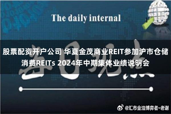 股票配资开户公司 华夏金茂商业REIT参加沪市仓储消费REITs 2024年中期集体业绩说明会