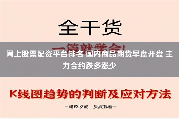 网上股票配资平台排名 国内商品期货早盘开盘 主力合约跌多涨少