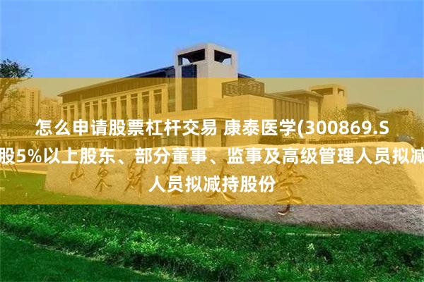 怎么申请股票杠杆交易 康泰医学(300869.SZ)：持股5%以上股东、部分董事、监事及高级管理人员拟减持股份