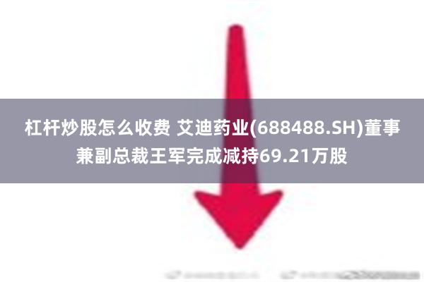 杠杆炒股怎么收费 艾迪药业(688488.SH)董事兼副总裁王军完成减持69.21万股