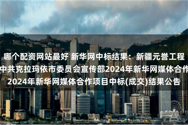 哪个配资网站最好 新华网中标结果：新疆元誉工程项目管理有限公司关于中共克拉玛依市委员会宣传部2024年新华网媒体合作项目中标(成交)结果公告