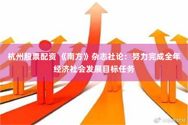 杭州股票配资 《南方》杂志社论：努力完成全年经济社会发展目标任务