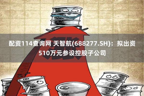 配资114查询网 天智航(688277.SH)：拟出资510万元参设控股子公司