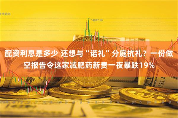 配资利息是多少 还想与“诺礼”分庭抗礼？一份做空报告令这家减肥药新贵一夜暴跌19%