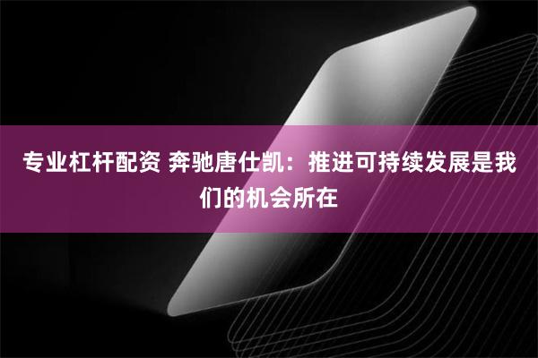 专业杠杆配资 奔驰唐仕凯：推进可持续发展是我们的机会所在