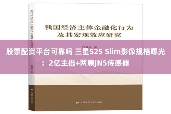 股票配资平台可靠吗 三星S25 Slim影像规格曝光：2亿主摄+两颗JN5传感器