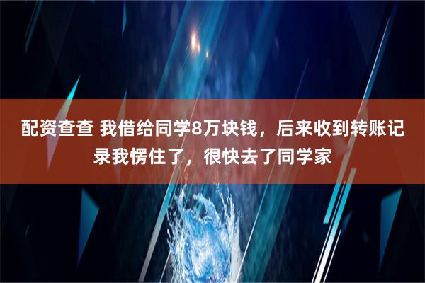 配资查查 我借给同学8万块钱，后来收到转账记录我愣住了，很快去了同学家