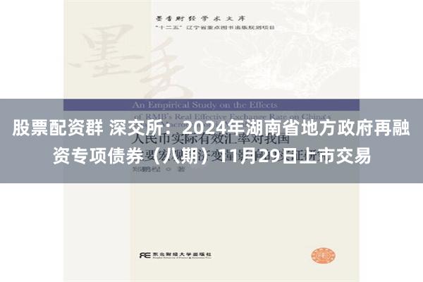 股票配资群 深交所：2024年湖南省地方政府再融资专项债券（八期）11月29日上市交易