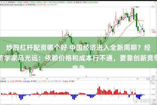 炒股杠杆配资哪个好 中国经济进入全新周期？经济学家马光远：依赖价格和成本行不通，要靠创新竞争