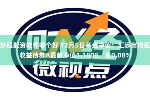 炒股配资软件哪个好 12月5日基金净值：汇添富增强收益债券A最新净值1.1808，涨0.08%