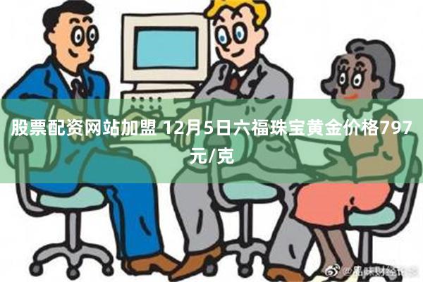 股票配资网站加盟 12月5日六福珠宝黄金价格797元/克