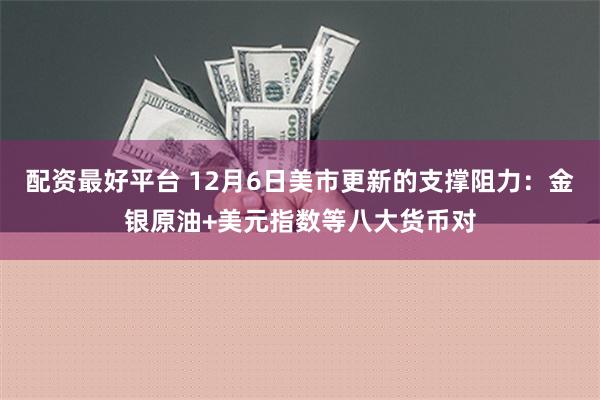 配资最好平台 12月6日美市更新的支撑阻力：金银原油+美元指数等八大货币对