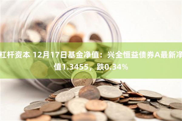 杠杆资本 12月17日基金净值：兴全恒益债券A最新净值1.3455，跌0.34%