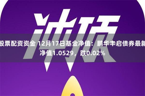 股票配资资金 12月17日基金净值：鹏华丰启债券最新净值1.0529，跌0.02%