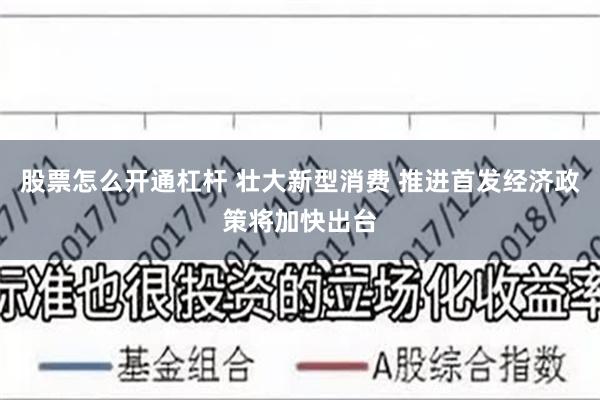 股票怎么开通杠杆 壮大新型消费 推进首发经济政策将加快出台