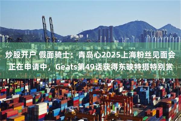 炒股开户 假面骑士：青岛心2025上海粉丝见面会正在申请中，Geats第49话获得东映特摄特别赏