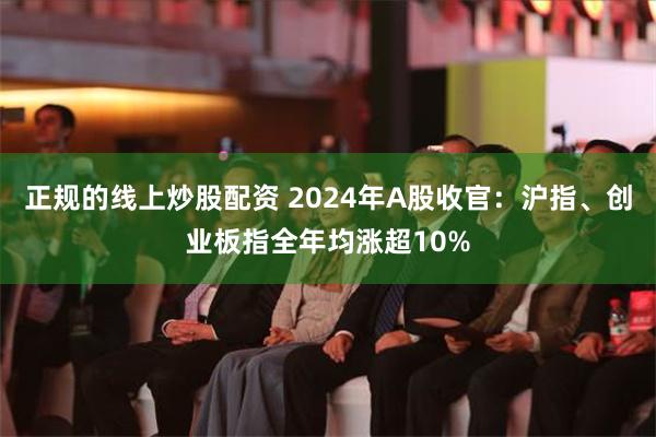 正规的线上炒股配资 2024年A股收官：沪指、创业板指全年均涨超10%