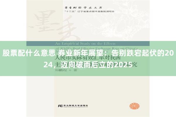 股票配什么意思 券业新年展望：告别跌宕起伏的2024，迈向破而后立的2025