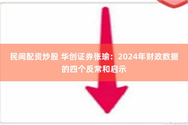 民间配资炒股 华创证券张瑜：2024年财政数据的四个反常和启示