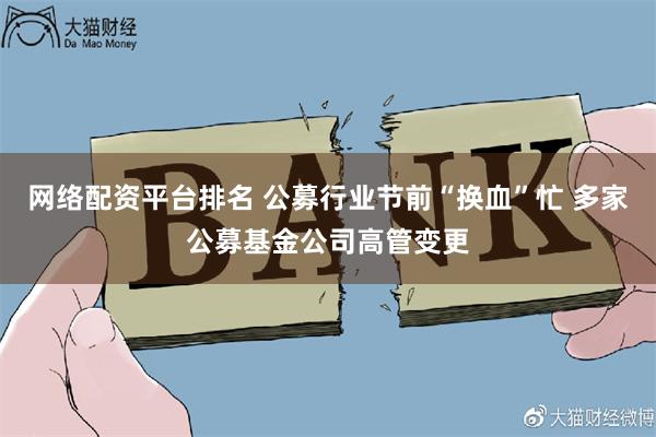 网络配资平台排名 公募行业节前“换血”忙 多家公募基金公司高管变更