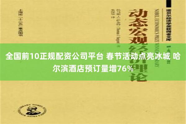 全国前10正规配资公司平台 春节活动点亮冰城 哈尔滨酒店预订量增76%