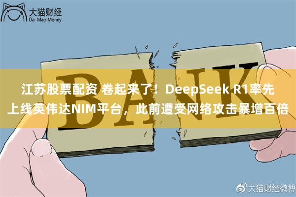 江苏股票配资 卷起来了！DeepSeek R1率先上线英伟达NIM平台，此前遭受网络攻击暴增百倍