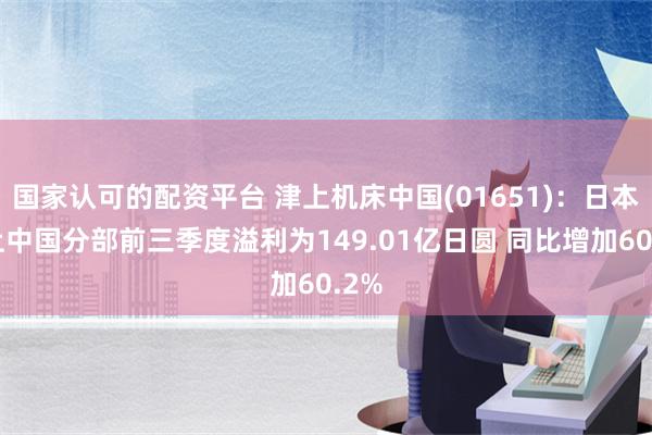 国家认可的配资平台 津上机床中国(01651)：日本津上中国分部前三季度溢利为149.01亿日圆 同比增加60.2%