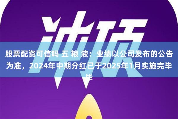 股票配资可信吗 五 粮 液：业绩以公司发布的公告为准，2024年中期分红已于2025年1月实施完毕