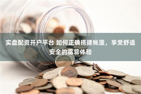 实盘配资开户平台 如何正确搭建帐篷，享受舒适安全的露营体验