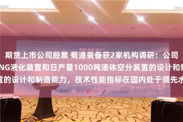 期货上市公司股票 蜀道装备获2家机构调研：公司具备日处理600万方LNG液化装置和日产量1000吨液体空分装置的设计和制造能力，技术性能指标在国内处于领先水平（附调研问答）